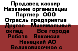 Продавец-кассир › Название организации ­ Партнер, ООО › Отрасль предприятия ­ Другое › Минимальный оклад ­ 1 - Все города Работа » Вакансии   . Ненецкий АО,Великовисочное с.